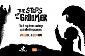 Tłumaczenie tekstu na plakacie: 
THE STEPS OF A GROOMER – Kroki podejmowane przez uwodziciela
The 5-step dance challenge against grooming  – Wyzwanie pięciu tanecznych kroków skierowane przeciwko uwodzeniu w sieci
#CHECKBEFOREYOUCHAT – sprawdź, zanim wdasz się w rozmowę (upewnij się z kim rozmawiasz)

Opis plakatu: Czarno-biały plakat przedstawia zarys dziewczęcej sylwetki wpatrującej się w trzymany w ręce telefon. Postać dziecka umieszczona jest w prawym dolnym rogu plakatu. Nad głową dziewczynki  widoczny jest zarys głowy potwora symbolizujący uwodziciela w sieci. Wzdłuż dolnej krawędzi plakatu znajduje się czarna plama na której umieszczone zostały dwa logotypy: aplikacji Tik Tok oraz Fundacji Amber Alert Europe. Na środku plakatu jeden pod drugim umieszczono  następujące napisy: Kroki podejmowane przez uwodziciela. Wyzwanie pięciu tanecznych kroków przeciwko uwodzeniu w sieci (online grooming). #Sprawdź, zanim wdasz się w rozmowę.