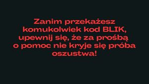 czerwony napis na czarnym tle Zanim przekażesz komukolwiek kod BLIK, upewnij się, że za prośbą o pomoc nie kryje się próba oszustwa!